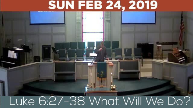 02/24/2019 Video recording of Luke 6:27-38 What Will We Do?