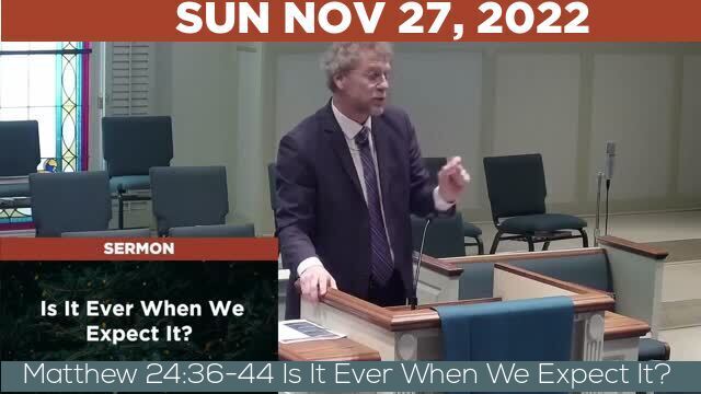 11/27/2022 Video recording of Matthew 24:36-44 Is It Ever When We Expect It?